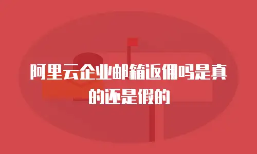 阿里云企业邮箱返佣吗是真的还是假的