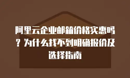 阿里云企业邮箱价格实惠吗？为什么找不到明确报价及选择指南