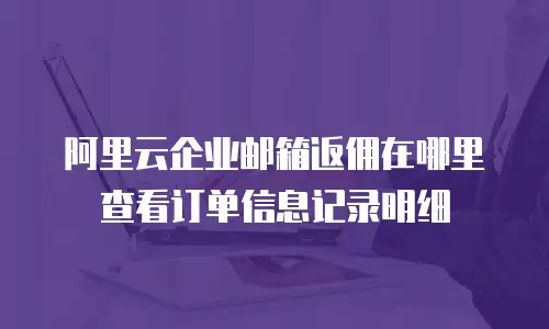 阿里云企业邮箱返佣在哪里查看订单信息记录明细