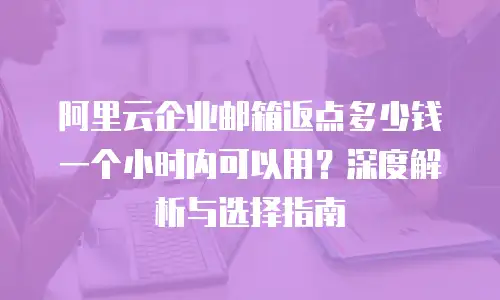 阿里云企业邮箱返点多少钱一个小时内可以用？深度解析与选择指南