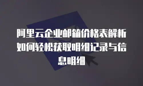 阿里云企业邮箱价格表解析如何轻松获取明细记录与信息明细  