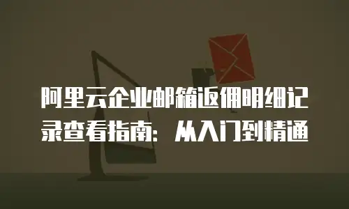 阿里云企业邮箱返佣明细记录查看指南:从入门到精通
