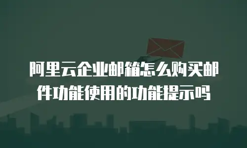 阿里云企业邮箱怎么购买邮件功能使用的功能提示吗