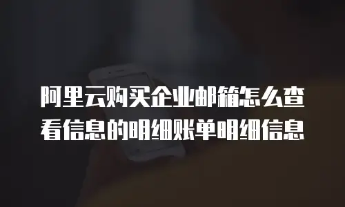 阿里云购买企业邮箱怎么查看信息的明细账单明细信息