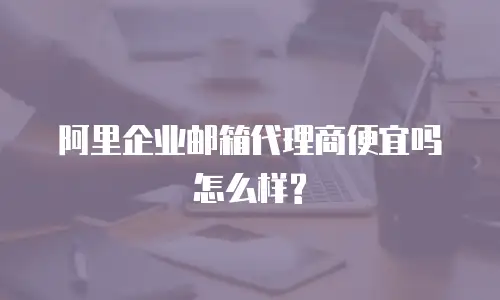 阿里企业邮箱代理商便宜吗怎么样?