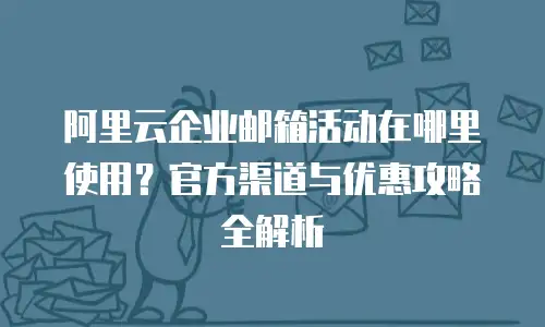 阿里云企业邮箱活动在哪里使用？官方渠道与优惠攻略全解析