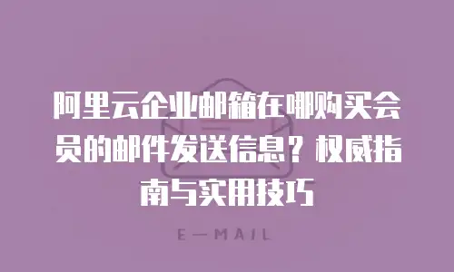 阿里云企业邮箱在哪购买会员的邮件发送信息？权威指南与实用技巧