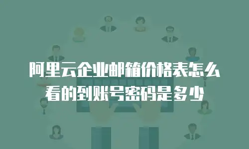 阿里云企业邮箱价格表怎么看的到账号密码是多少