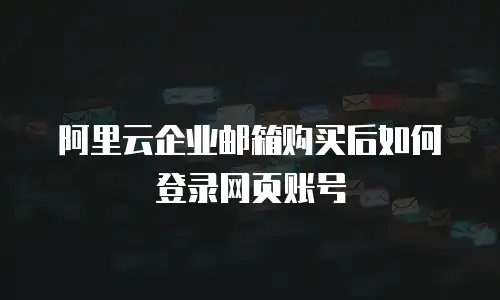 阿里云企业邮箱购买后如何登录网页账号