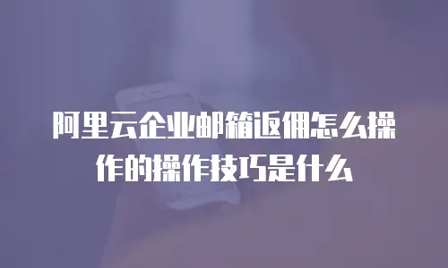 阿里云企业邮箱返佣怎么操作的操作技巧是什么