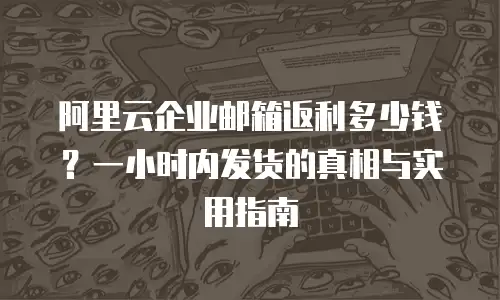 阿里云企业邮箱返利多少钱？一小时内发货的真相与实用指南
