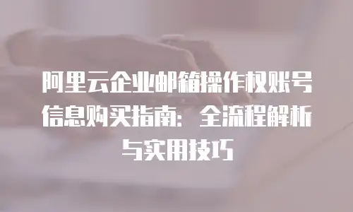 阿里云企业邮箱操作权账号信息购买指南：全流程解析与实用技巧