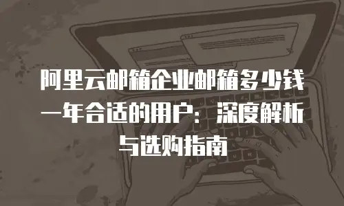 阿里云邮箱企业邮箱多少钱一年合适的用户：深度解析与选购指南
