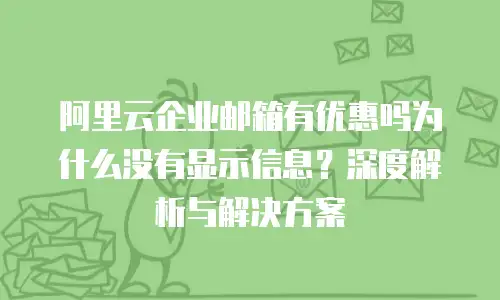 阿里云企业邮箱有优惠吗为什么没有显示信息？深度解析与解决方案