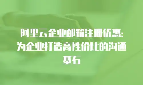 阿里云企业邮箱注册优惠：为企业打造高性价比的沟通基石