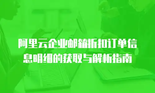 阿里云企业邮箱折扣订单信息明细的获取与解析指南