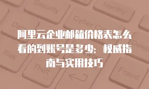 阿里云企业邮箱价格表怎么看的到账号是多少：权威指南与实用技巧