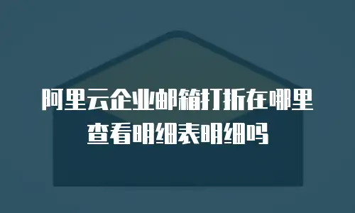 阿里云企业邮箱打折在哪里查看明细表明细吗