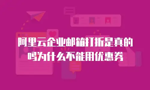 阿里云企业邮箱打折是真的吗为什么不能用优惠券