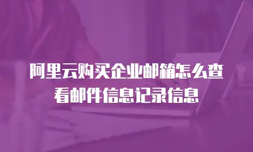 阿里云购买企业邮箱怎么查看邮件信息记录信息