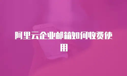 阿里云企业邮箱如何收费使用