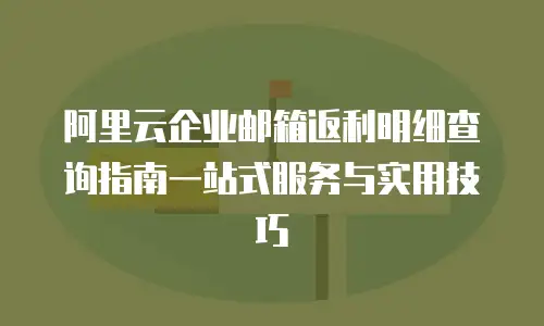 阿里云企业邮箱返利明细查询指南一站式服务与实用技巧  