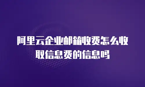阿里云企业邮箱收费怎么收取信息费的信息吗