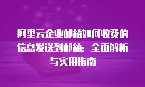 阿里云企业邮箱如何收费的信息发送到邮箱:全面解析与实用指南