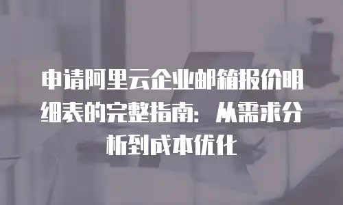 申请阿里云企业邮箱报价明细表的完整指南：从需求分析到成本优化