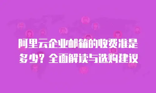 阿里云企业邮箱的收费准是多少？全面解读与选购建议