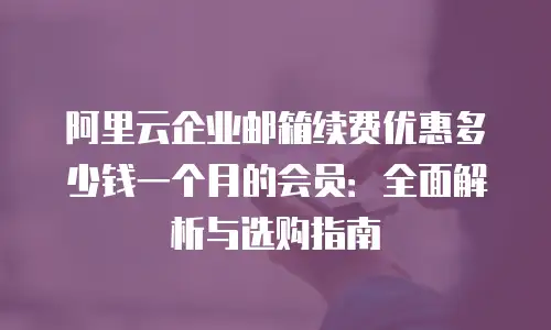 阿里云企业邮箱续费优惠多少钱一个月的会员：全面解析与选购指南
