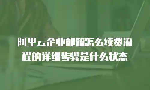 阿里云企业邮箱怎么续费流程的详细步骤是什么状态