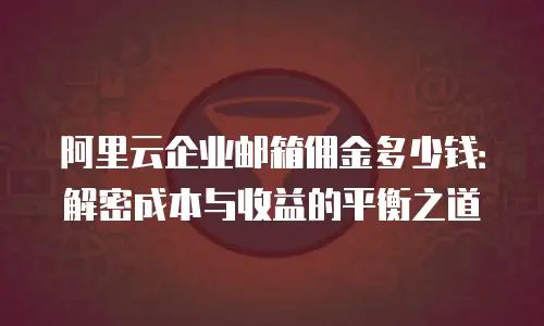 阿里云企业邮箱佣金多少钱：解密成本与收益的平衡之道