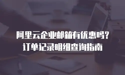 阿里云企业邮箱有优惠吗？订单记录明细查询指南