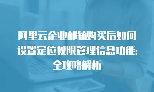 阿里云企业邮箱购买后如何设置定位权限管理信息功能：全攻略解析