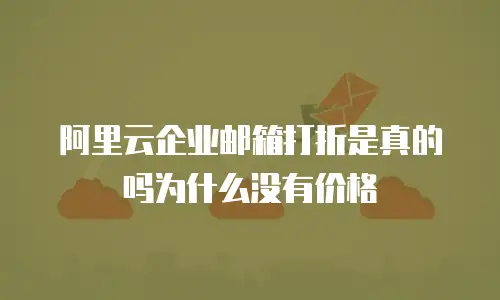 阿里云企业邮箱打折是真的吗为什么没有价格