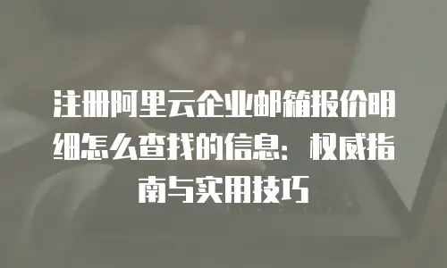 注册阿里云企业邮箱报价明细怎么查找的信息:权威指南与实用技巧