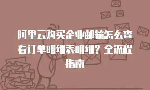 阿里云购买企业邮箱怎么查看订单明细表明细?全流程指南