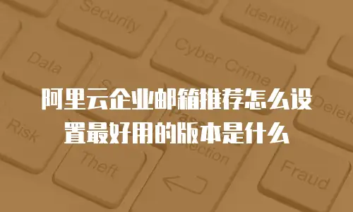 阿里云企业邮箱推荐怎么设置最好用的版本是什么