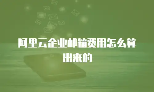 阿里云企业邮箱费用怎么算出来的