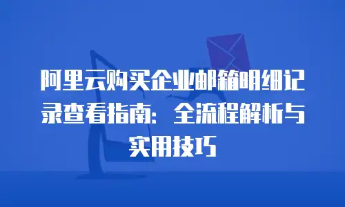 阿里云购买企业邮箱明细记录查看指南：全流程解析与实用技巧