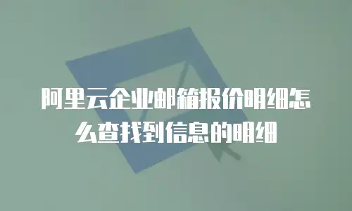 阿里云企业邮箱报价明细怎么查找到信息的明细
