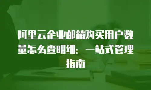 阿里云企业邮箱购买用户数量怎么查明细：一站式管理指南