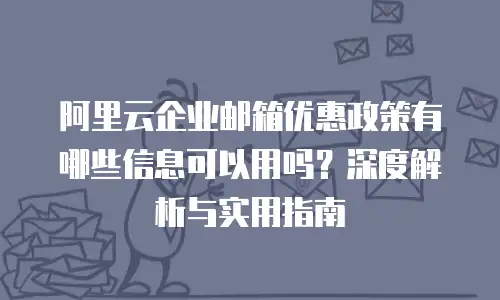 阿里云企业邮箱优惠政策有哪些信息可以用吗？深度解析与实用指南