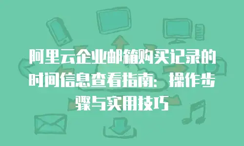 阿里云企业邮箱购买记录的时间信息查看指南:操作步骤与实用技巧