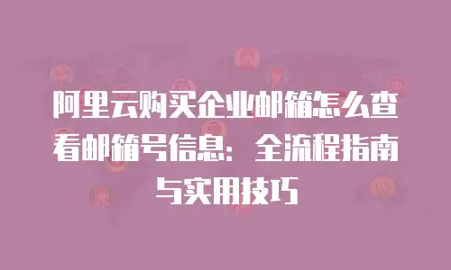 阿里云购买企业邮箱怎么查看邮箱号信息：全流程指南与实用技巧