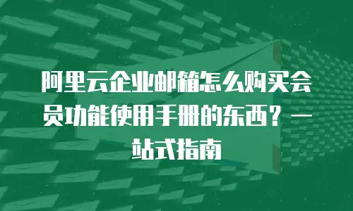 阿里云企业邮箱怎么购买会员功能使用手册的东西？一站式指南  