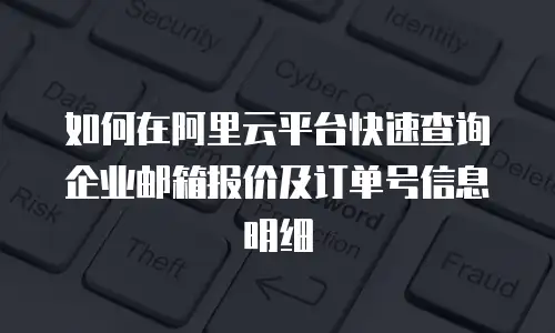 如何在阿里云平台快速查询企业邮箱报价及订单号信息明细