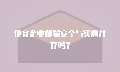 便宜企业邮箱安全与实惠并存吗？