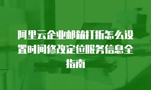 阿里云企业邮箱打折怎么设置时间修改定位服务信息全指南
